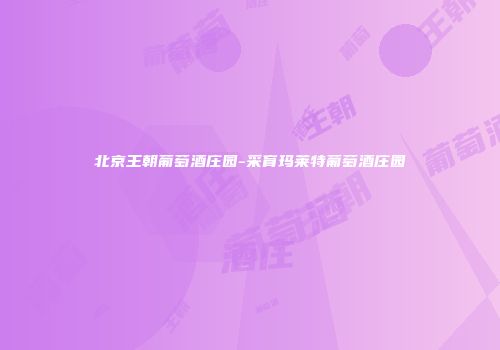 北京王朝葡萄酒庄园-采育玛莱特葡萄酒庄园