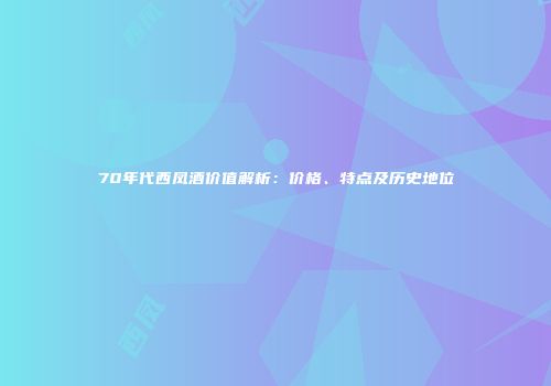 70年代西凤酒价值解析：价格、特点及历史地位