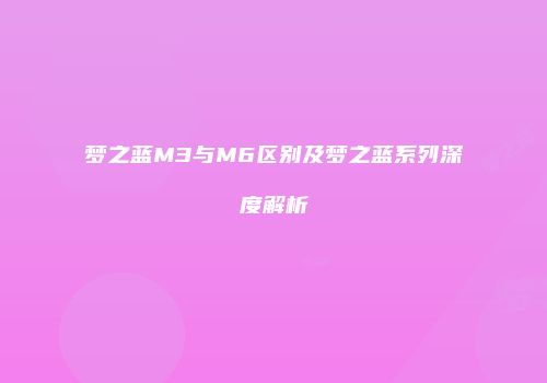 梦之蓝M3与M6区别及梦之蓝系列深度解析