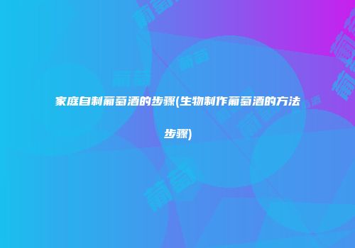 家庭自制葡萄酒的步骤(生物制作葡萄酒的方法步骤)