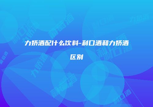 力娇酒配什么饮料-利口酒和力娇酒区别