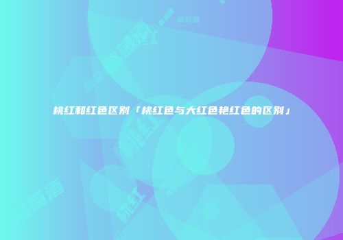 桃红和红色区别「桃红色与大红色艳红色的区别」