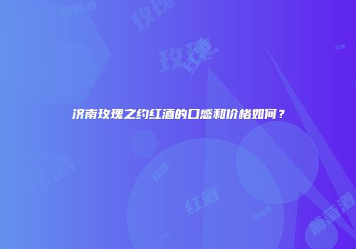 济南玫瑰之约红酒的口感和价格如何？