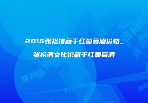 2016张裕馆藏干红葡萄酒价格_张裕酒文化馆藏干红葡萄酒
