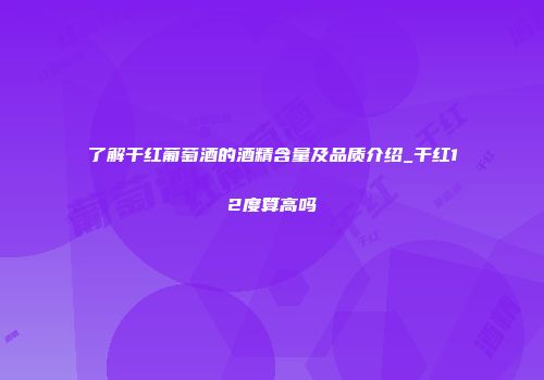 了解干红葡萄酒的酒精含量及品质介绍_干红12度算高吗