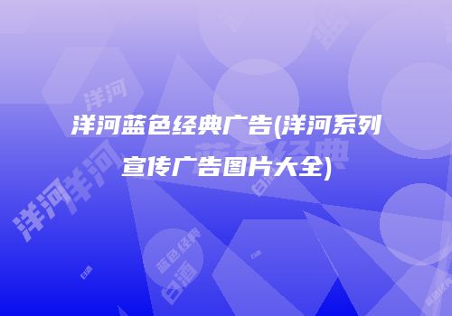 洋河蓝色经典广告(洋河系列宣传广告图片大全)