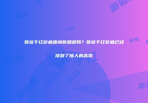 张裕干红价格查询你知道吗？张裕干红价格已经涨到了惊人的高价