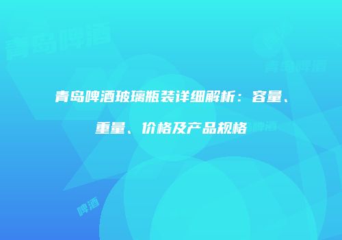 青岛啤酒玻璃瓶装详细解析：容量、重量、价格及产品规格