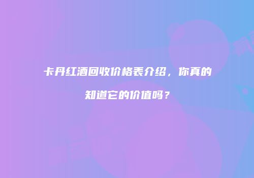 卡丹红酒回收价格表介绍，你真的知道它的价值吗？