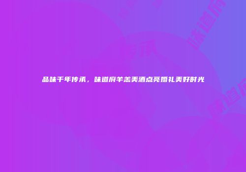 品味千年传承，味道府羊羔美酒点亮婚礼美好时光
