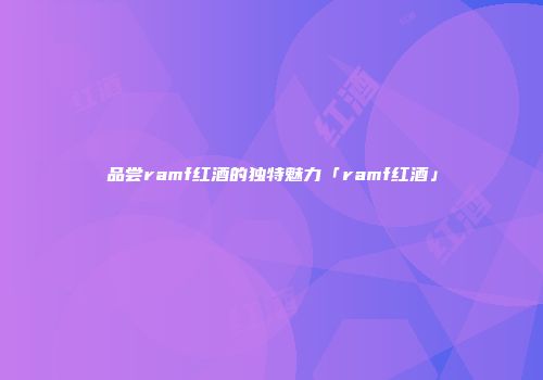品尝ramf红酒的独特魅力「ramf红酒」