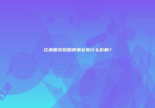 红酒喝完后喝啤酒会有什么影响？