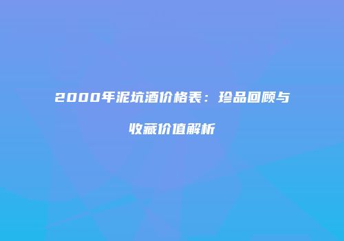2000年泥坑酒价格表：珍品回顾与收藏价值解析