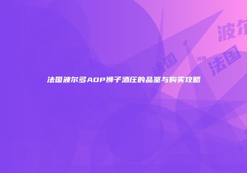 法国波尔多AOP狮子酒庄的品鉴与购买攻略