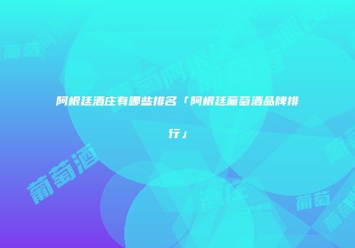 阿根廷酒庄有哪些排名「阿根廷葡萄酒品牌排行」