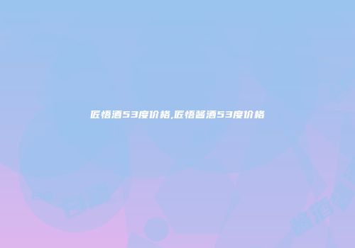 匠悟酒53度价格,匠悟酱酒53度价格