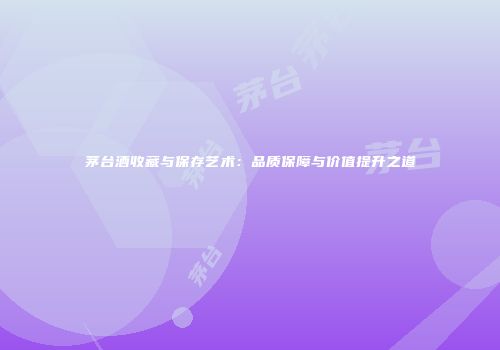 茅台酒收藏与保存艺术：品质保障与价值提升之道
