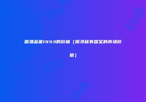 国酒品鉴1953的价格（探寻稀有国宝的市场价值）