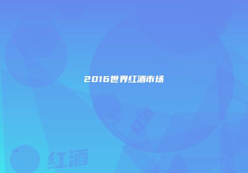 2016世界红酒市场