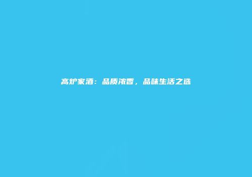 高炉家酒：品质浓香，品味生活之选