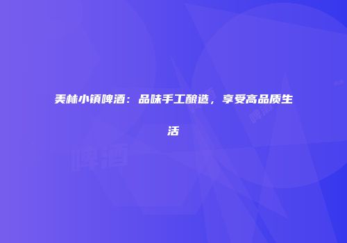美林小镇啤酒：品味手工酿造，享受高品质生活