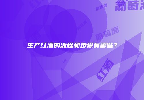 生产红酒的流程和步骤有哪些？