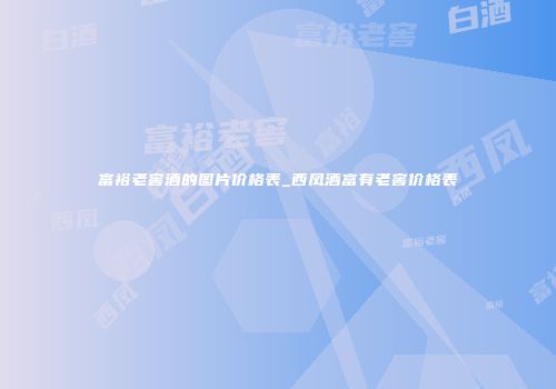 富裕老窖酒的图片价格表_西凤酒富有老窖价格表