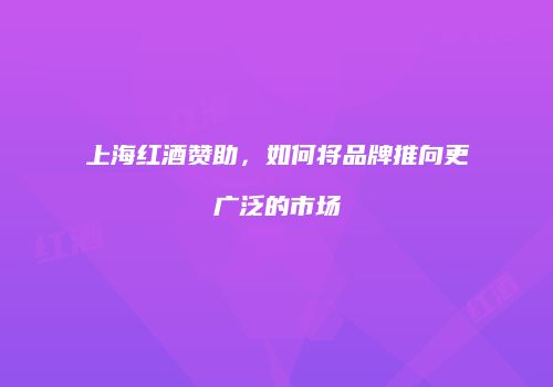 上海红酒赞助，如何将品牌推向更广泛的市场