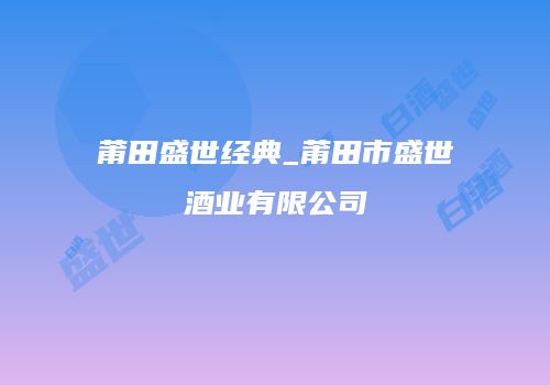 莆田盛世经典_莆田市盛世酒业有限公司