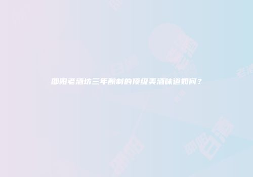 邵阳老酒坊三年酿制的顶级美酒味道如何？