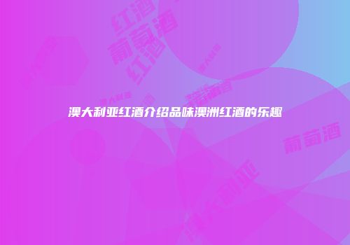 澳大利亚红酒介绍品味澳洲红酒的乐趣