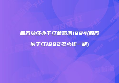 解百纳经典干红葡萄酒1994(解百纳干红1992多少钱一瓶)