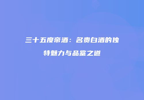 三十五度帝酒：名贵白酒的独特魅力与品鉴之道