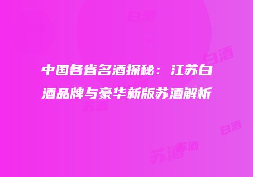 中国各省名酒探秘：江苏白酒品牌与豪华新版苏酒解析