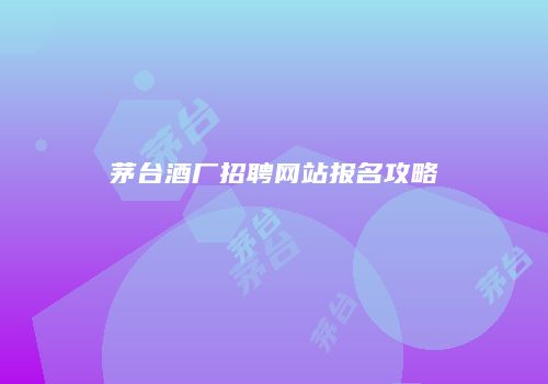 茅台酒厂招聘网站报名攻略