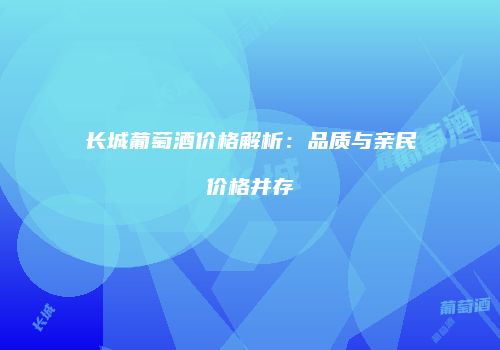 长城葡萄酒价格解析：品质与亲民价格并存