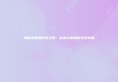 揭秘光瓶酒价格之谜：高端与促销背后的真相