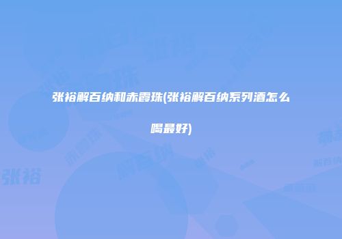 张裕解百纳和赤霞珠(张裕解百纳系列酒怎么喝最好)