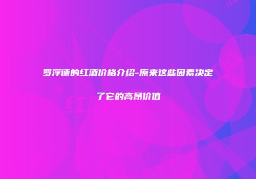 罗浮德的红酒价格介绍-原来这些因素决定了它的高昂价值
