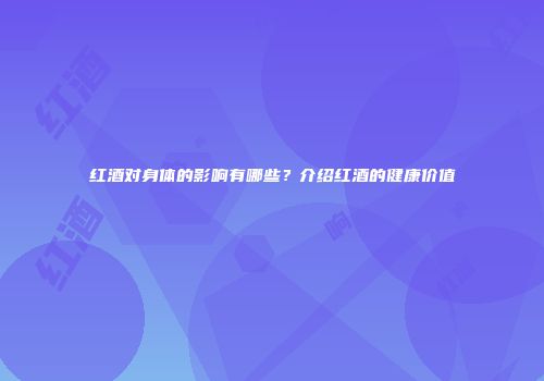 红酒对身体的影响有哪些？介绍红酒的健康价值