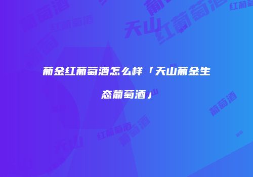 葡金红葡萄酒怎么样「天山葡金生态葡萄酒」