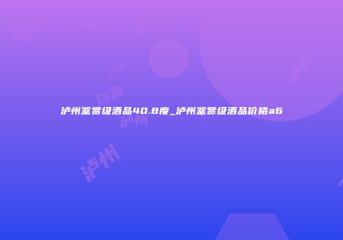 泸州鉴赏级酒品40.8度_泸州鉴赏级酒品价格a6