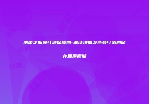 法国戈斯曼红酒保质期-解读法国戈斯曼红酒的储存和保质期