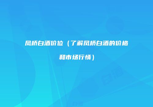 凤桥白酒价位（了解凤桥白酒的价格和市场行情）