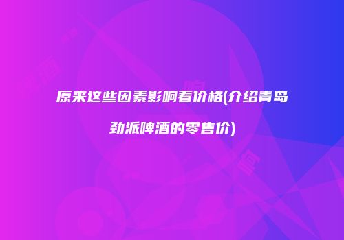 原来这些因素影响着价格(介绍青岛劲派啤酒的零售价)