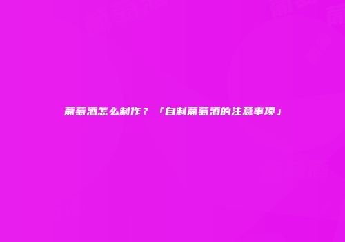 葡萄酒怎么制作？「自制葡萄酒的注意事项」
