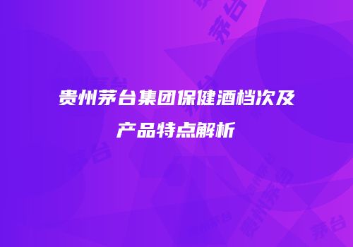贵州茅台集团保健酒档次及产品特点解析