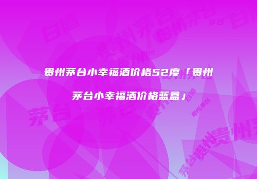 贵州茅台小幸福酒价格52度「贵州茅台小幸福酒价格蓝盒」