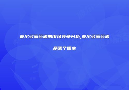 波尔多葡萄酒的市场竞争分析,波尔多葡萄酒是哪个国家
