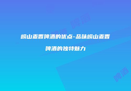 崂山麦香啤酒的优点-品味崂山麦香啤酒的独特魅力
